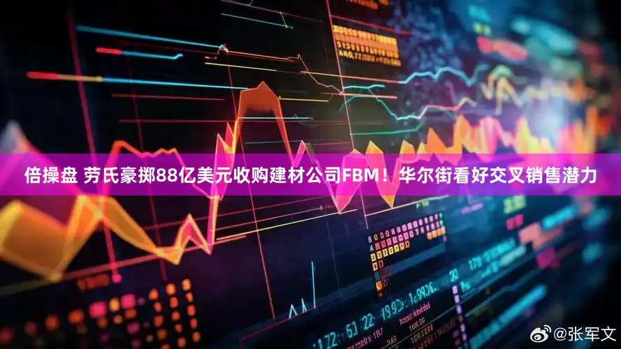 倍操盘 劳氏豪掷88亿美元收购建材公司FBM！华尔街看好交叉销售潜力