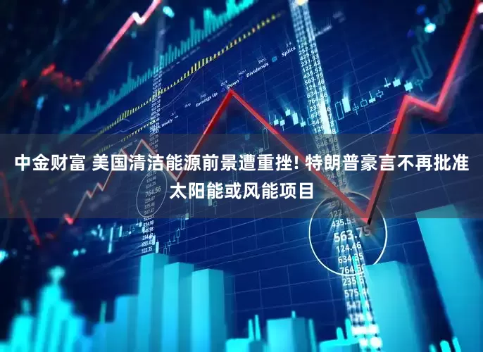 中金财富 美国清洁能源前景遭重挫! 特朗普豪言不再批准太阳能或风能项目