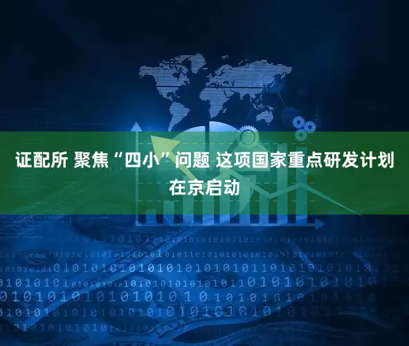 证配所 聚焦“四小”问题 这项国家重点研发计划在京启动