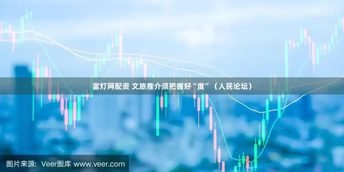 富灯网配资 文旅推介须把握好“度”（人民论坛）