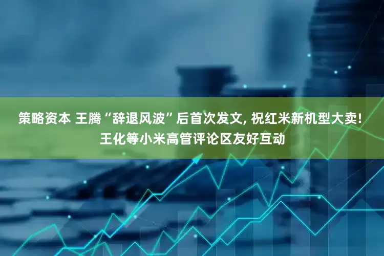 策略资本 王腾“辞退风波”后首次发文, 祝红米新机型大卖! 王化等小米高管评论区友好互动