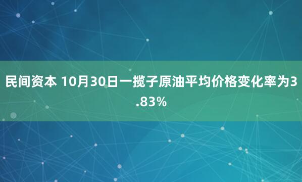 民间资本 10月30日一揽子原油平均价格变化率为3.83%
