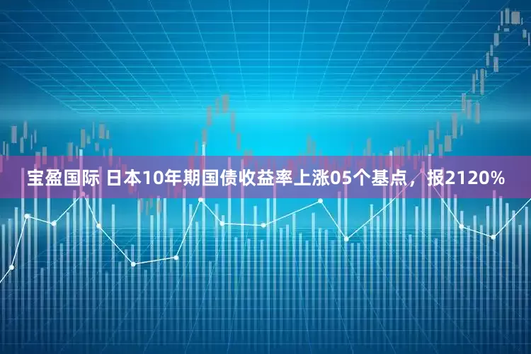 宝盈国际 日本10年期国债收益率上涨05个基点，报2120%