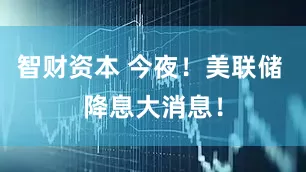 智财资本 今夜！美联储 降息大消息！