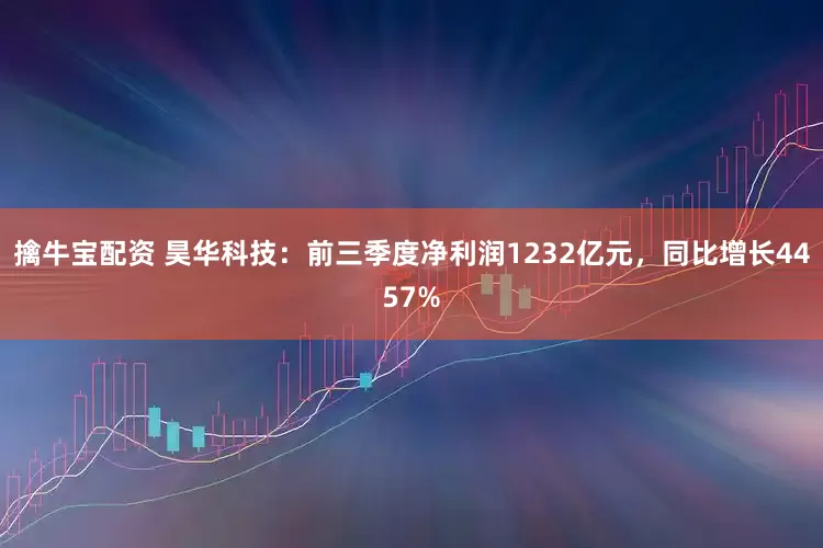 擒牛宝配资 昊华科技：前三季度净利润1232亿元，同比增长4457%