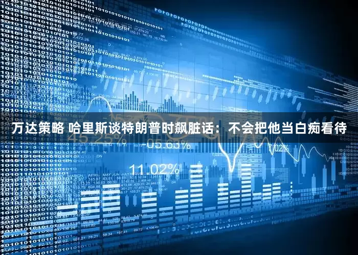 万达策略 哈里斯谈特朗普时飙脏话：不会把他当白痴看待