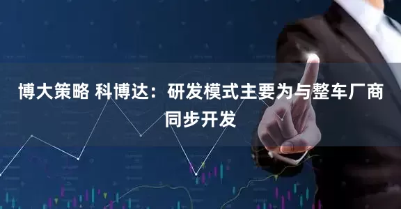 博大策略 科博达：研发模式主要为与整车厂商同步开发